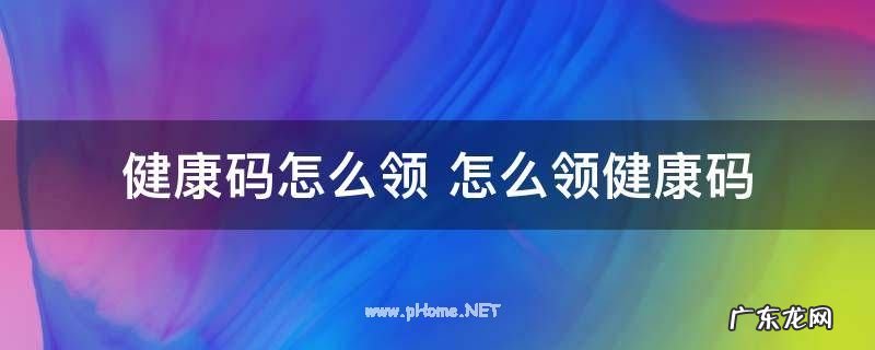 健康码怎么领 怎么领健康码