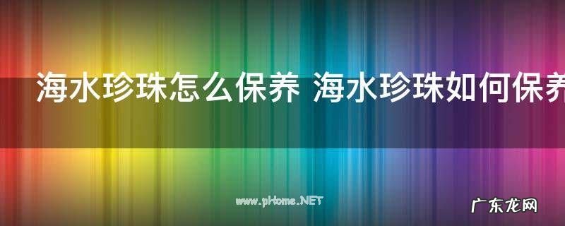 海水珍珠怎么保养 海水珍珠如何保养