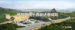 杨陵区属于西安还是咸阳