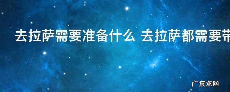 去拉萨需要准备什么 去拉萨都需要带什么