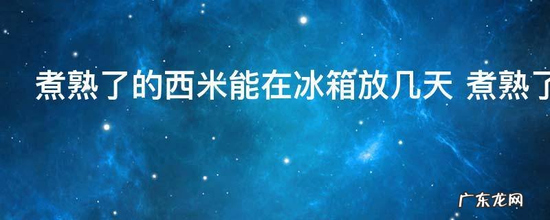 煮熟了的西米能在冰箱放几天 煮熟了的西米能在冰箱放多久呢