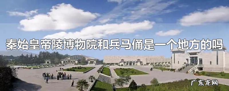 秦始皇帝陵博物院和兵马俑是一个地方的吗