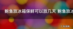 鲍鱼放冰箱保鲜可以放几天 鲍鱼放冰箱保鲜多久呢