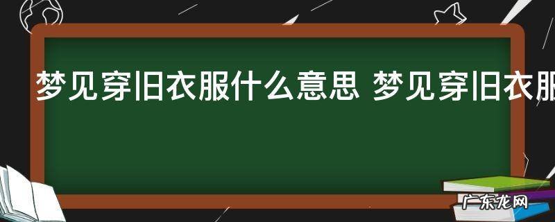 梦见穿旧衣服什么意思 梦见穿旧衣服的预示