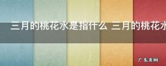 三月的桃花水是指什么 三月的桃花水指的是什么
