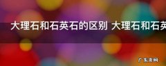 大理石和石英石的区别 大理石和石英石的区别有哪些