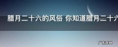腊月二十六的风俗 你知道腊月二十六的风俗吗