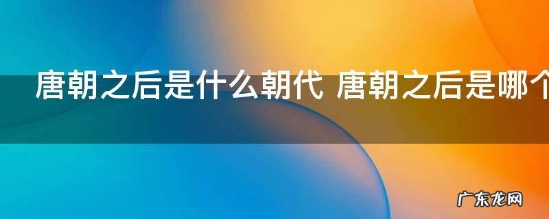 唐朝之后是什么朝代 唐朝之后是哪个朝代