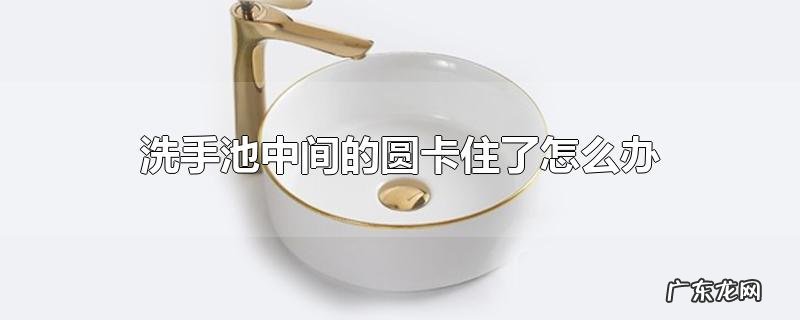 洗手池中间的圆卡住了怎么办