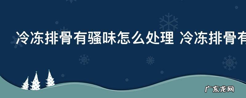 冷冻排骨有骚味怎么处理 冷冻排骨有骚味如何处理