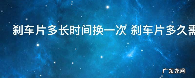 刹车片多长时间换一次 刹车片多久需要换