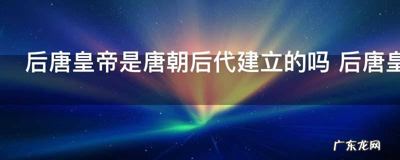 后唐皇帝是唐朝后代建立的吗 后唐皇帝是不是唐朝后代建立的