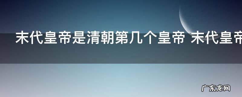 末代皇帝是清朝第几个皇帝 末代皇帝是清朝第几位皇帝