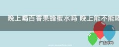 晚上喝百香果蜂蜜水吗 晚上能不能喝百香果蜂蜜水