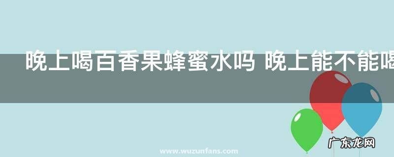 晚上喝百香果蜂蜜水吗 晚上能不能喝百香果蜂蜜水