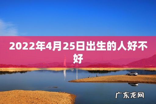 2022年4月25日出生的人好不好