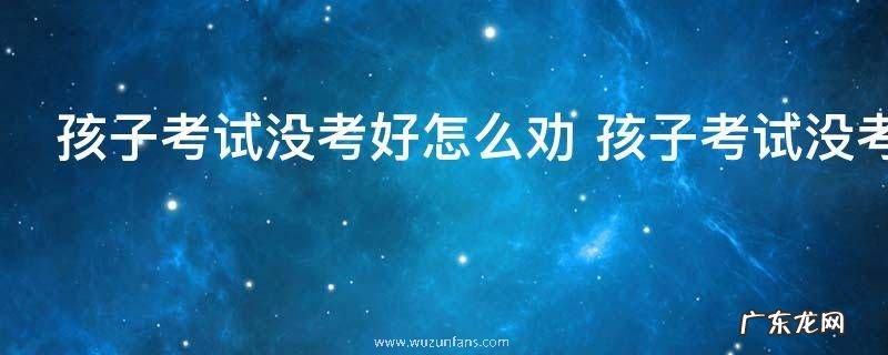 孩子考试没考好怎么劝 孩子考试没考好怎么安慰