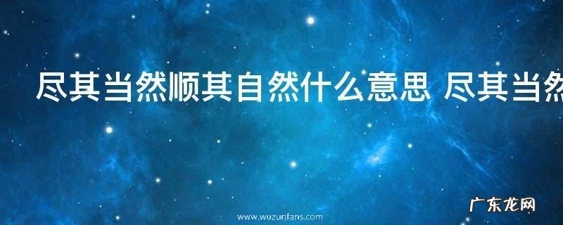 尽其当然顺其自然什么意思 尽其当然顺其自然啥意思