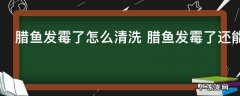腊鱼发霉了怎么清洗 腊鱼发霉了还能吃吗