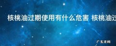 核桃油过期使用有什么危害 核桃油过期使用危害有 什么