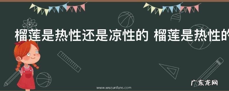 榴莲是热性还是凉性的 榴莲是热性的吗