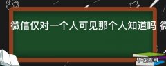 微信仅对一个人可见那个人知道吗 微信仅对一个人可见那个人看得见吗