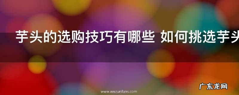 芋头的选购技巧有哪些 如何挑选芋头