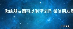 微信朋友圈可以删评论吗 微信朋友圈能不能自行删评论呢