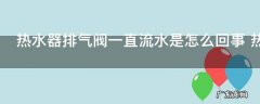 热水器排气阀一直流水是怎么回事 热水器的排气阀不停的流水的原因