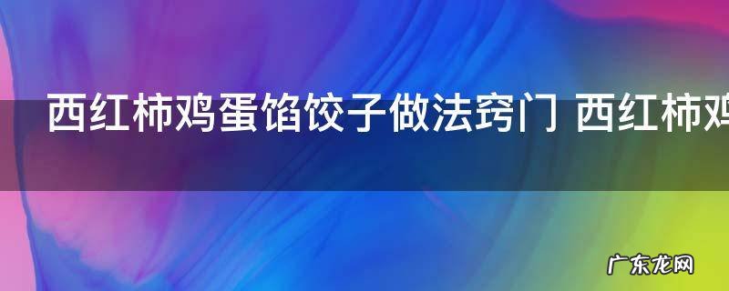 西红柿鸡蛋馅饺子做法窍门 西红柿鸡蛋馅饺子这样做超有食欲