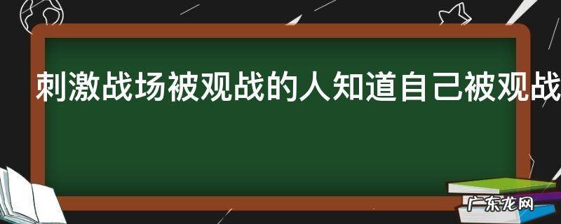 刺激战场被观战的人知道自己被观战吗会提示吗 刺激战场被观战的人会收到通知吗
