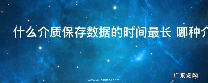 什么介质保存数据的时间最长 哪种介质保存数据的时间最长呢