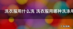 洗衣服用什么洗 洗衣服用哪种洗涤用品洗