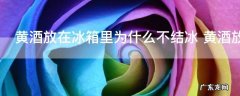 黄酒放在冰箱里为什么不结冰 黄酒放在冰箱里怎么不结冰