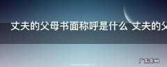 丈夫的父母书面称呼是什么 丈夫的父母书面如何称呼