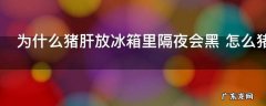为什么猪肝放冰箱里隔夜会黑 怎么猪肝放冰箱里隔夜会黑