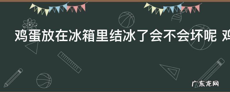 鸡蛋放在冰箱里结冰了会不会坏呢 鸡蛋放在冰箱里结冰了会坏吗