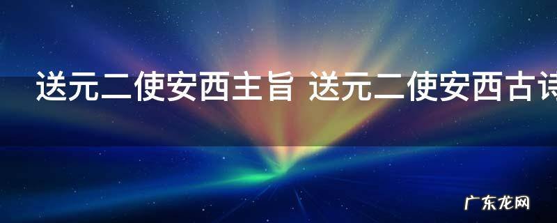 送元二使安西主旨 送元二使安西古诗内容及翻译