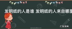 发明纸的人是谁 发明纸的人来自哪里