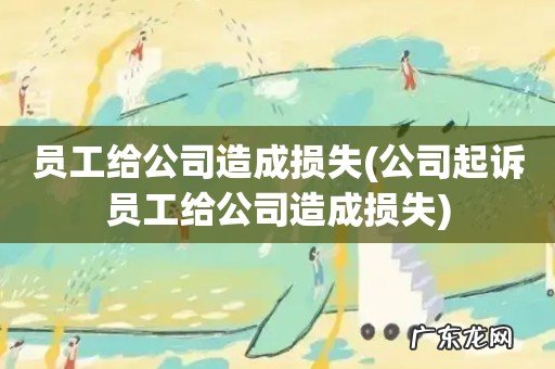 公司起诉员工给公司造成损失 员工给公司造成损失