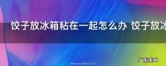 饺子放冰箱粘在一起怎么办 饺子放冰箱粘在一起怎么处理