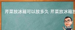 芹菜放冰箱可以放多久 芹菜放冰箱放多长时间