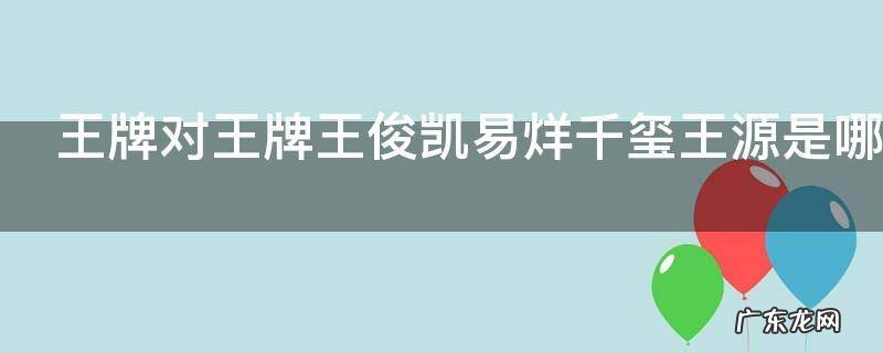 王牌对王牌王俊凯易烊千玺王源是哪一期 王牌对王牌王俊凯易烊千玺王源是在哪一期