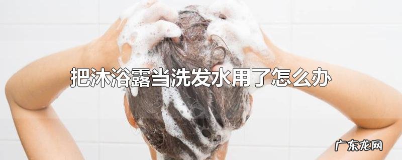 把沐浴露当洗发水用了怎么办