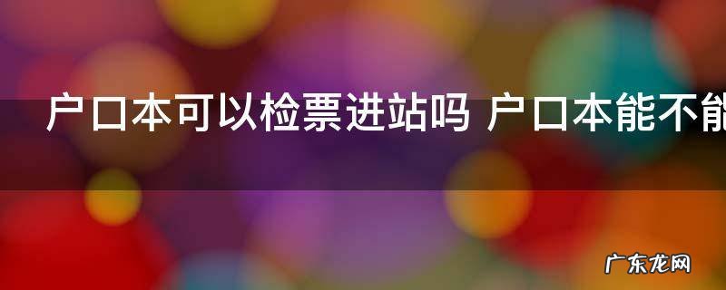 户口本可以检票进站吗 户口本能不能检票进站