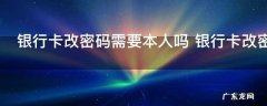 银行卡改密码需要本人吗 银行卡改密码是不是需要本人