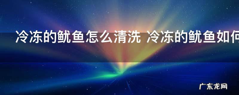 冷冻的鱿鱼怎么清洗 冷冻的鱿鱼如何清洗