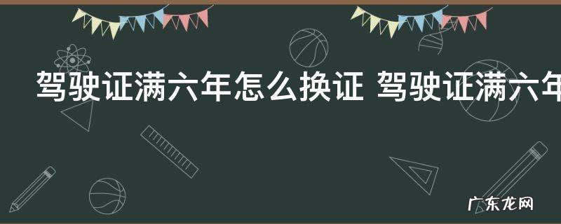 驾驶证满六年怎么换证 驾驶证满六年换证的流程