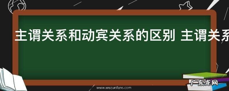 主谓关系和动宾关系的区别 主谓关系和动宾关系有什么不同