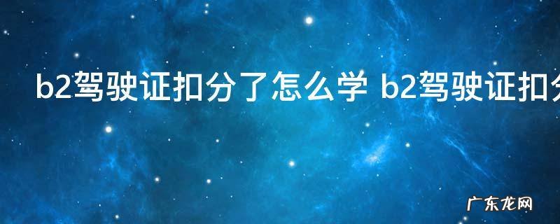 b2驾驶证扣分了怎么学 b2驾驶证扣分了的方法